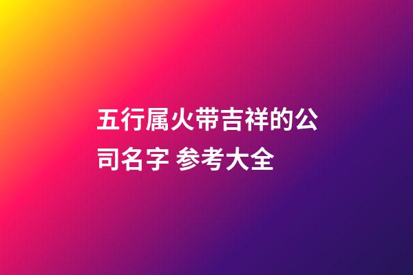 五行属火带吉祥的公司名字 参考大全-第1张-公司起名-玄机派